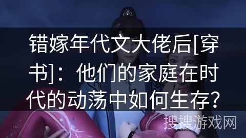错嫁年代文大佬后[穿书]：他们的家庭在时代的动荡中如何生存？