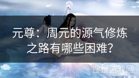 元尊：周元的源气修炼之路有哪些困难？