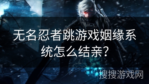 无名忍者跳游戏姻缘系统怎么结亲？