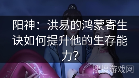 阳神：洪易的鸿蒙寄生诀如何提升他的生存能力？