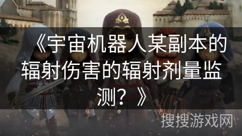 《宇宙机器人某副本的辐射伤害的辐射剂量监测？》