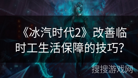 《冰汽时代2》改善临时工生活保障的技巧？