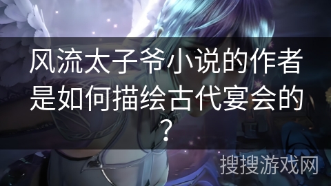 风流太子爷小说的作者是如何描绘古代宴会的？
