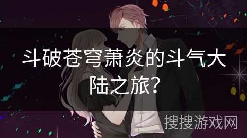 斗破苍穹萧炎的斗气大陆之旅？