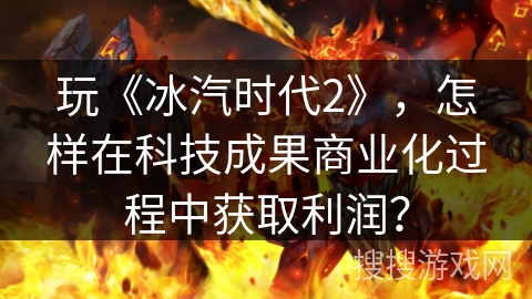 玩《冰汽时代2》，怎样在科技成果商业化过程中获取利润？