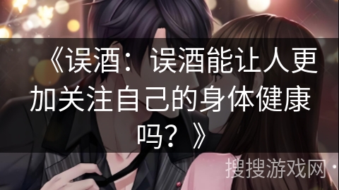 《误酒：误酒能让人更加关注自己的身体健康吗？》