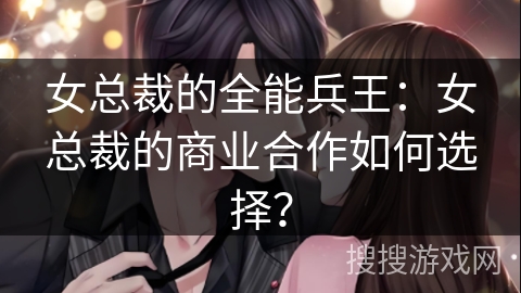 女总裁的全能兵王：女总裁的商业合作如何选择？