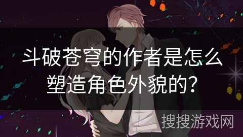 斗破苍穹的作者是怎么塑造角色外貌的？