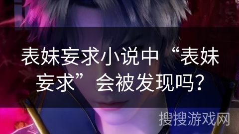 表妹妄求小说中“表妹妄求”会被发现吗？