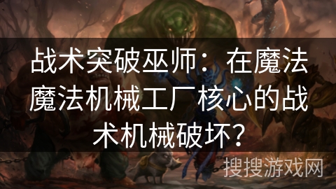 战术突破巫师：在魔法魔法机械工厂核心的战术机械破坏？
