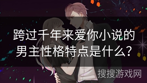 跨过千年来爱你小说的男主性格特点是什么？