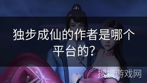独步成仙的作者是哪个平台的？