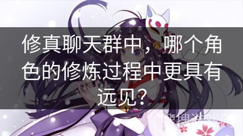 修真聊天群中，哪个角色的修炼过程中更具有远见？