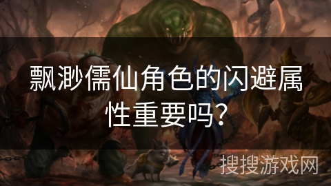 飘渺儒仙角色的闪避属性重要吗? 飘渺儒仙角色的闪避属性重要吗?