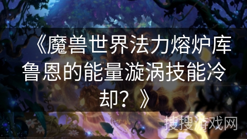 《魔兽世界法力熔炉库鲁恩的能量漩涡技能冷却？》