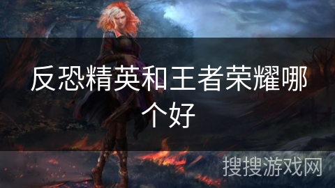 反恐精英和王者荣耀哪个好 反恐精英和王者荣耀哪个好