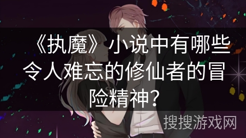 《执魔》小说中有哪些令人难忘的修仙者的冒险精神？