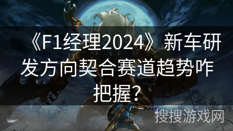 《F1经理2024》新车研发方向契合赛道趋势咋把握？