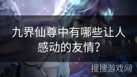 九界仙尊中有哪些让人感动的友情？