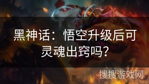 黑神话:悟空升级后可灵魂出窍吗? 黑神话:悟空升级后可灵魂出窍吗?