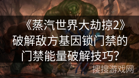 《蒸汽世界大劫掠2》破解敌方基因锁门禁的门禁能量破解技巧？