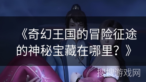 《奇幻王国的冒险征途的神秘宝藏在哪里？》
