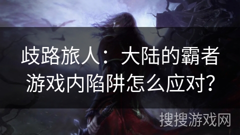 歧路旅人:大陆的霸者游戏内陷阱怎么应对? 歧路旅人:大陆的霸者游戏内陷阱怎么应对?