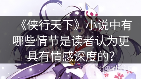 《侠行天下》小说中有哪些情节是读者认为更具有情感深度的？