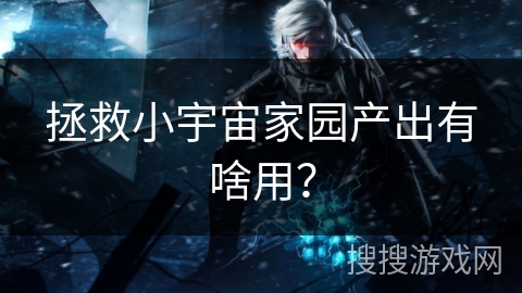 拯救小宇宙家园产出有啥用? 拯救小宇宙家园产出有啥用?