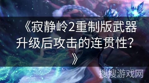 《寂静岭2重制版武器升级后攻击的连贯性？》