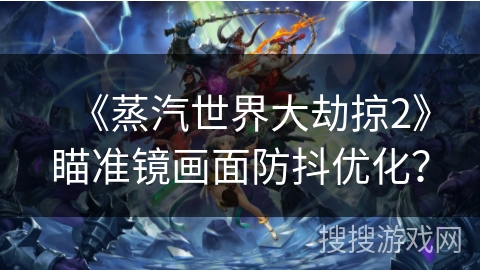 《蒸汽世界大劫掠2》瞄准镜画面防抖优化？