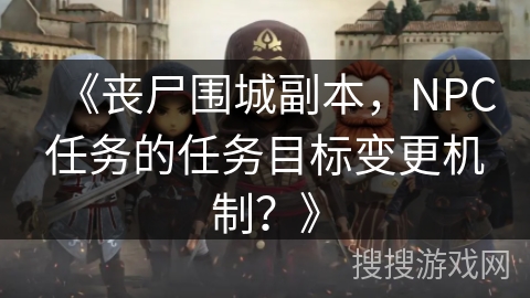 《丧尸围城副本，NPC任务的任务目标变更机制？》
