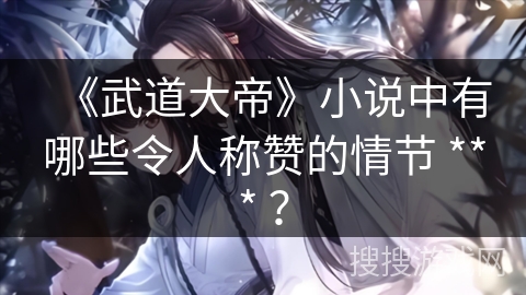 《武道大帝》小说中有哪些令人称赞的情节 *** ？