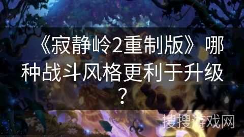 《寂静岭2重制版》哪种战斗风格更利于升级？