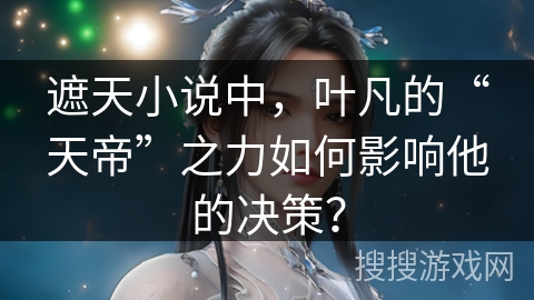 遮天小说中，叶凡的“天帝”之力如何影响他的决策？