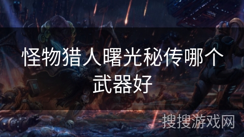 怪物猎人曙光秘传哪个武器好