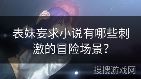 表妹妄求小说有哪些刺激的冒险场景？