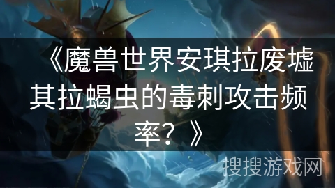 《魔兽世界安琪拉废墟其拉蝎虫的毒刺攻击频率？》