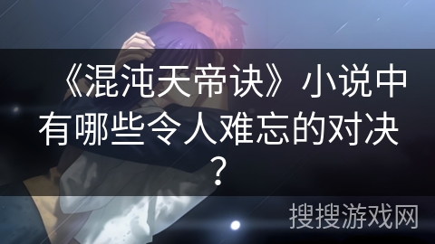 《混沌天帝诀》小说中有哪些令人难忘的对决？