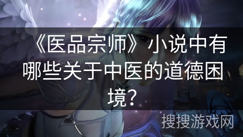 《医品宗师》小说中有哪些关于中医的道德困境？
