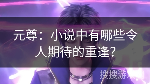 元尊：小说中有哪些令人期待的重逢？