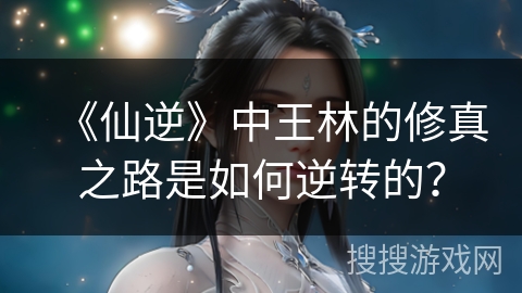 《仙逆》中王林的修真之路是如何逆转的？