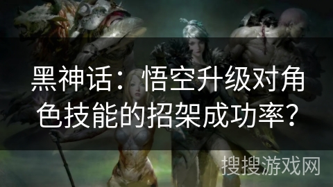 黑神话：悟空升级对角色技能的招架成功率？