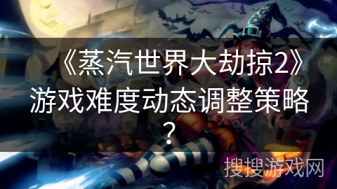《蒸汽世界大劫掠2》游戏难度动态调整策略？