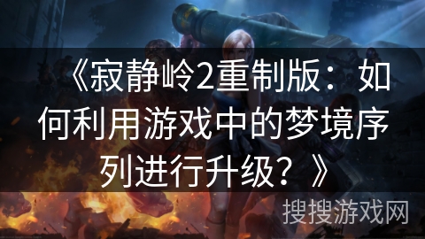 《寂静岭2重制版：如何利用游戏中的梦境序列进行升级？》