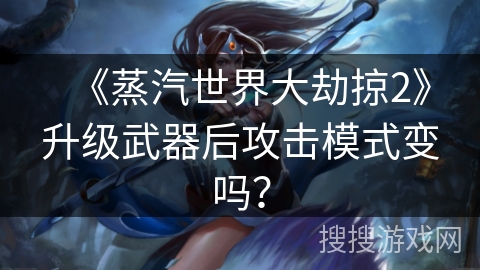 《蒸汽世界大劫掠2》升级武器后攻击模式变吗？