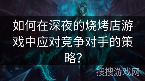如何在深夜的烧烤店游戏中应对竞争对手的策略？