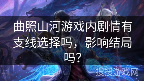 曲照山河游戏内剧情有支线选择吗，影响结局吗？