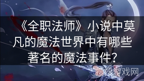 《全职法师》小说中莫凡的魔法世界中有哪些著名的魔法事件？