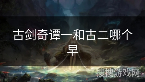 古剑奇谭一和古二哪个早 古剑奇谭一和古二哪个早
